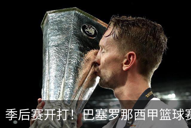 季后赛开打！巴塞罗那西甲篮球赛程全解：对阵穆尔西亚时间、半决赛可能对手与夺冠三大关键